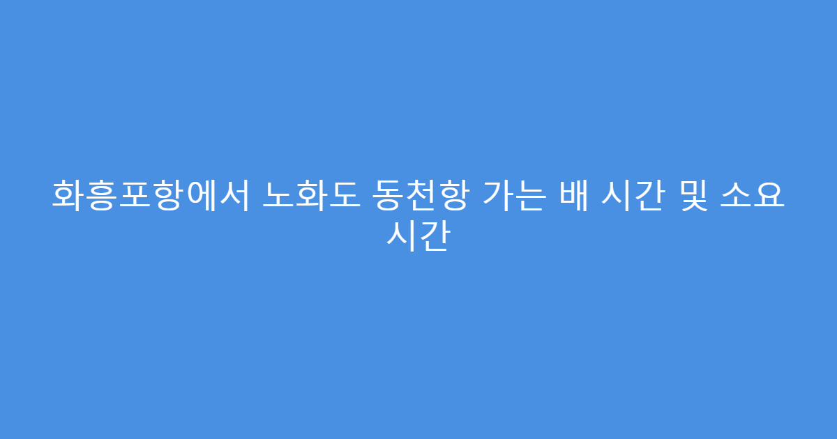 화흥포항에서 노화도 동천항 가는 배 시간 및 소요 시간