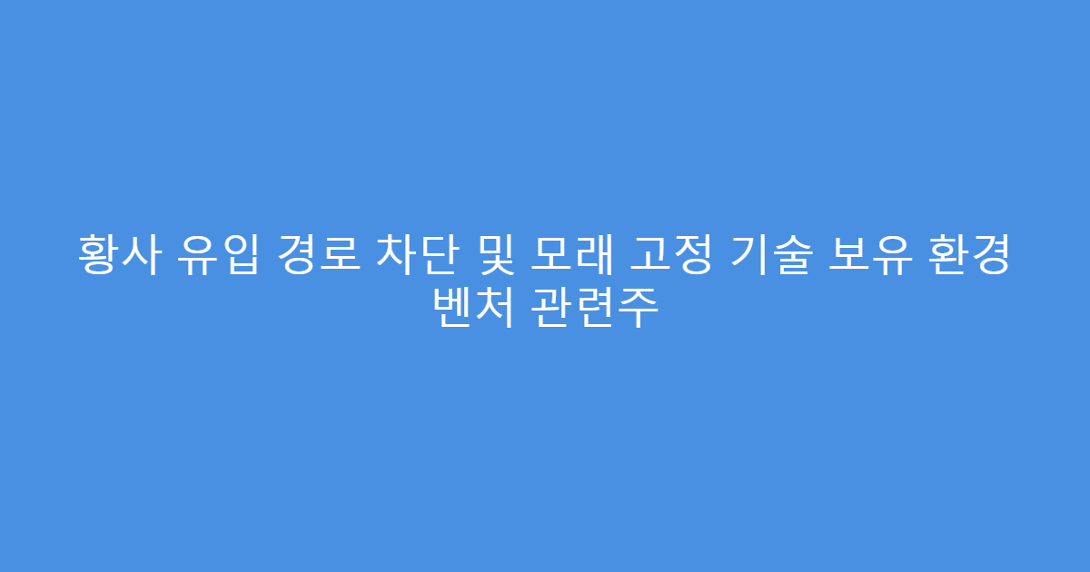 황사 유입 경로 차단 및 모래 고정 기술 보유 환경 벤처 관련주