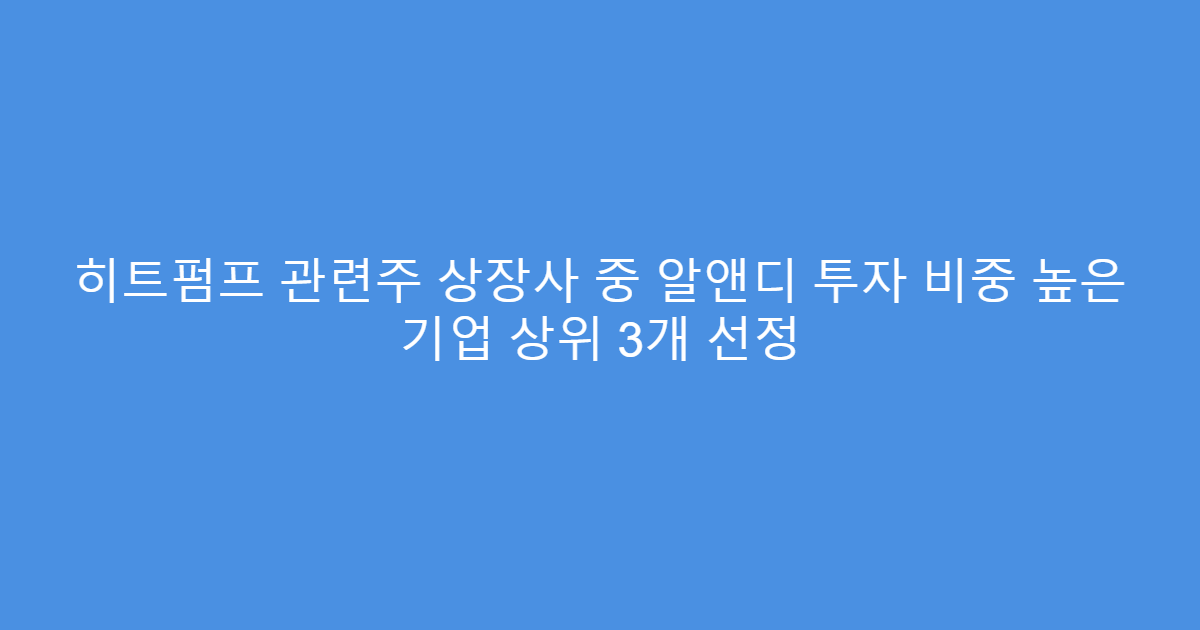 히트펌프 관련주 상장사 중 알앤디 투자 비중 높은 기업 상위 3개 선정