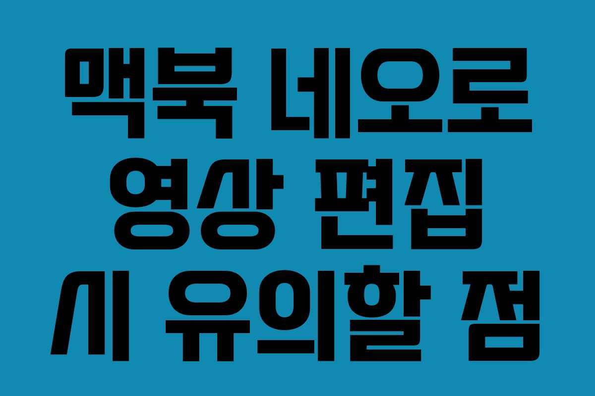 맥북 네오로 영상 편집 시 유의할 점