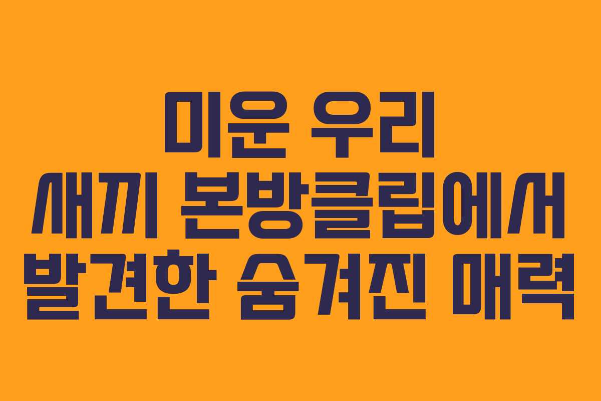 미운 우리 새끼 본방클립에서 발견한 숨겨진 매력