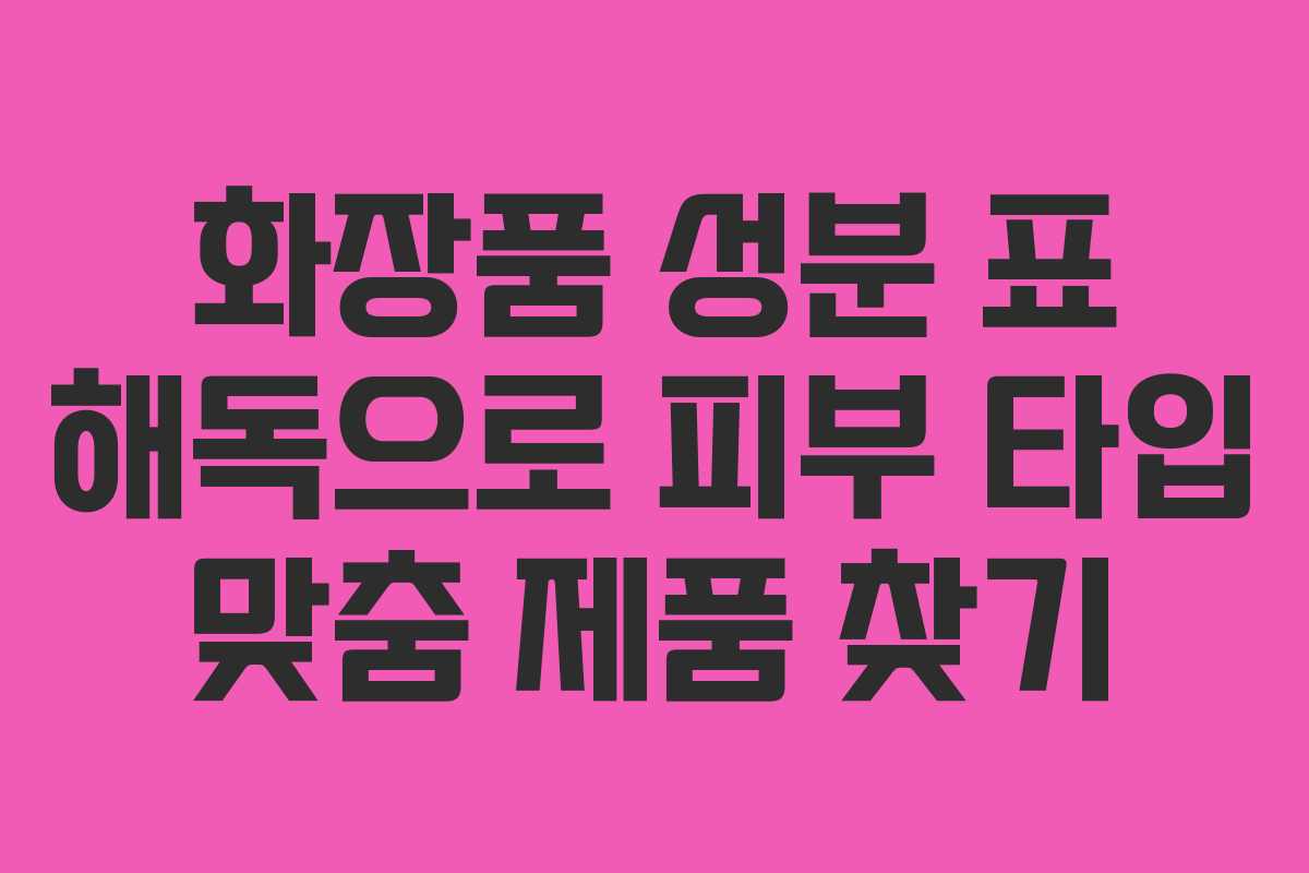 화장품 성분 표 해독으로 피부 타입 맞춤 제품 찾기