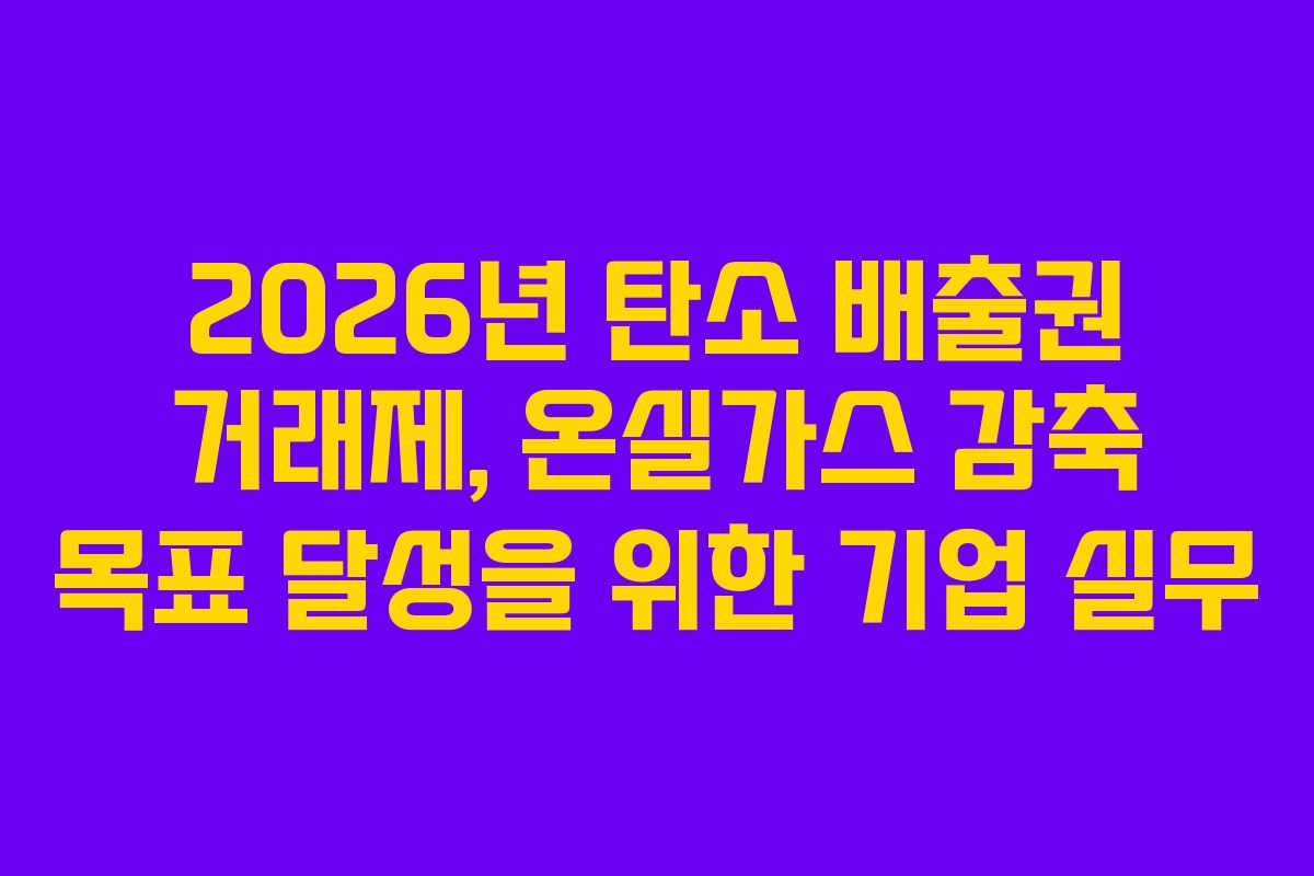2026년 탄소 배출권 거래제, 온실가스 감축 목표 달성을 위한 기업 실무