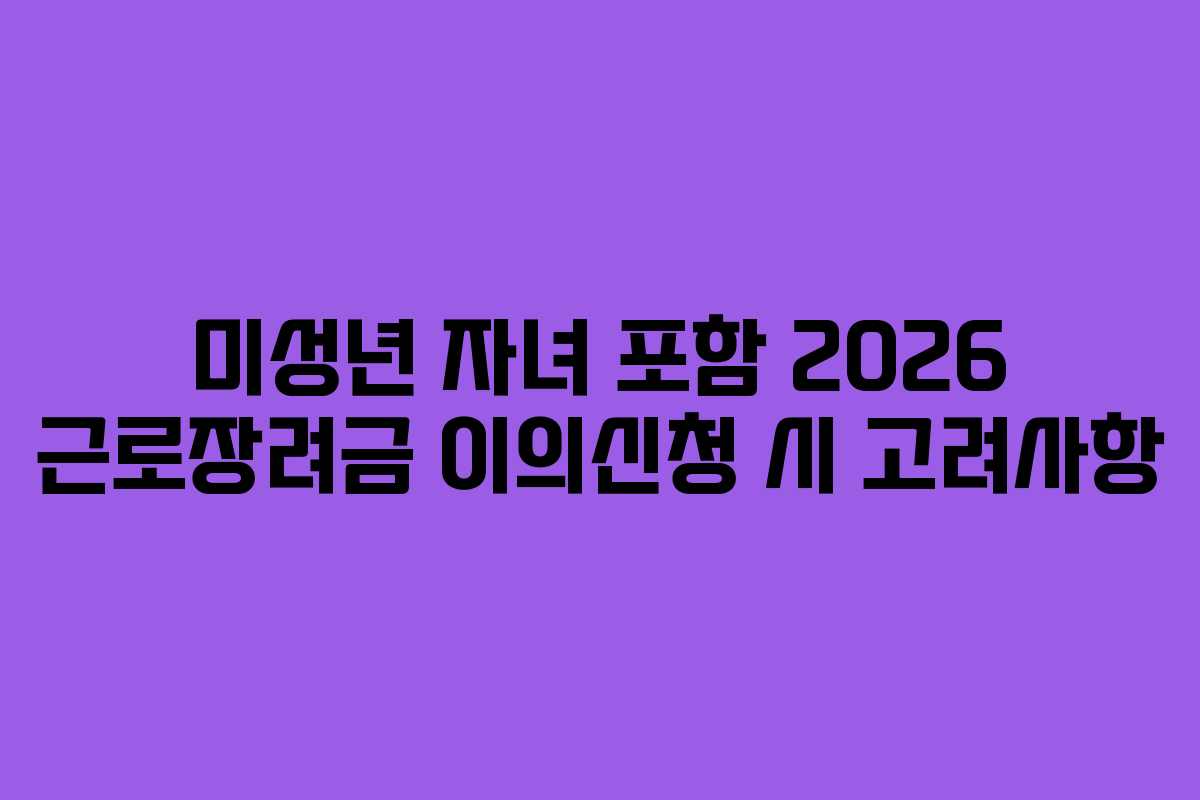 미성년 자녀 포함 2026 근로장려금 이의신청 시 고려사항