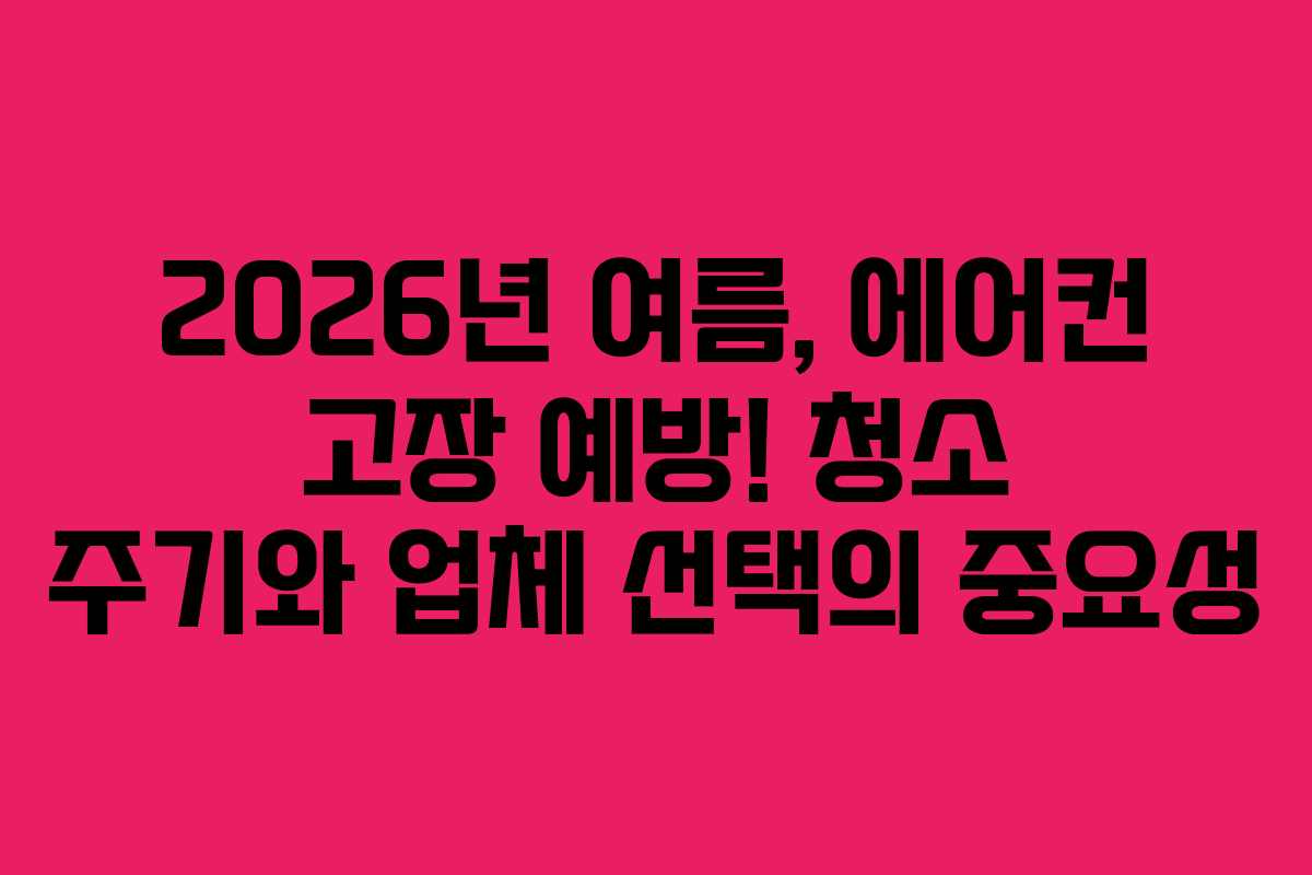2026년 여름, 에어컨 고장 예방! 청소 주기와 업체 선택의 중요성