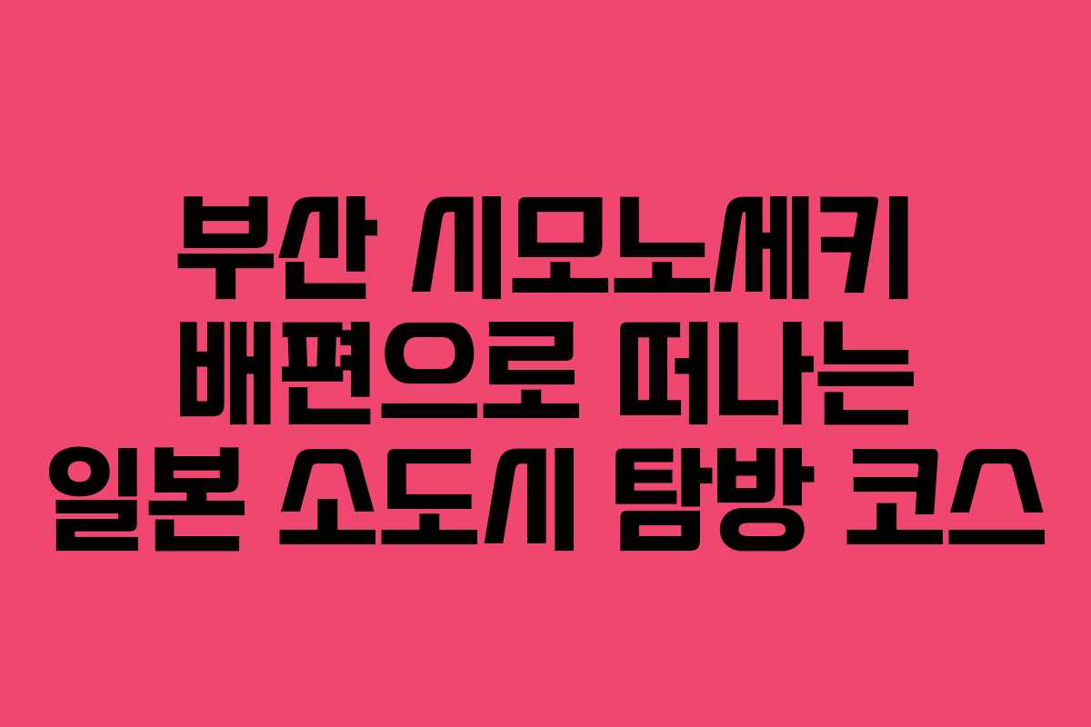부산 시모노세키 배편으로 떠나는 일본 소도시 탐방 코스