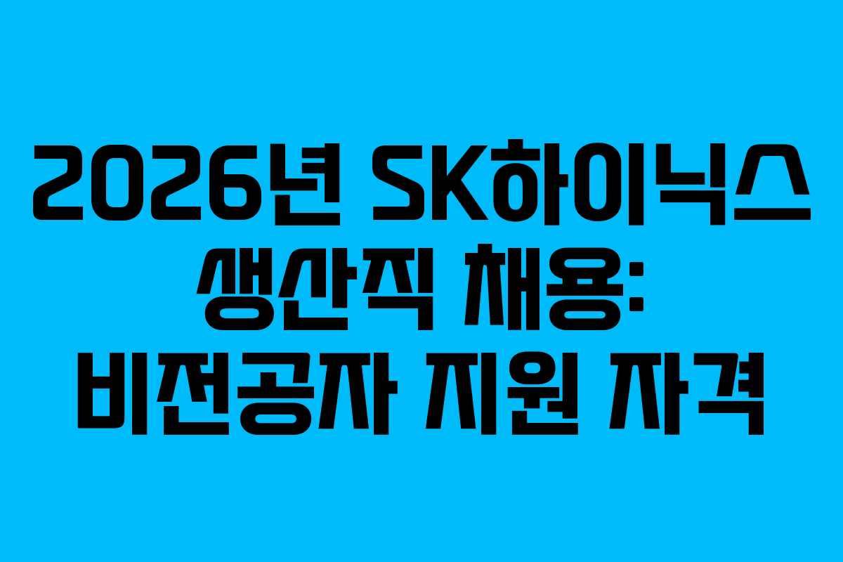 2026년 SK하이닉스 생산직 채용: 비전공자 지원 자격