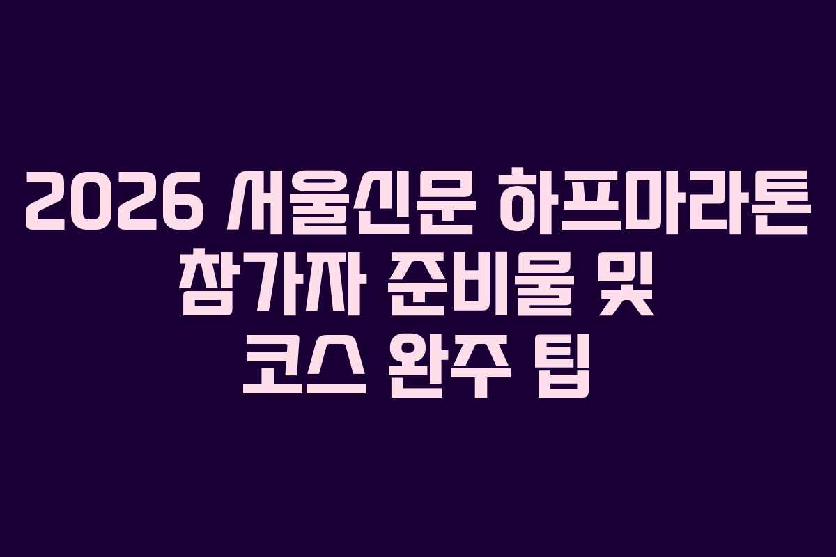 2026 서울신문 하프마라톤 참가자 준비물 및 코스 완주 팁