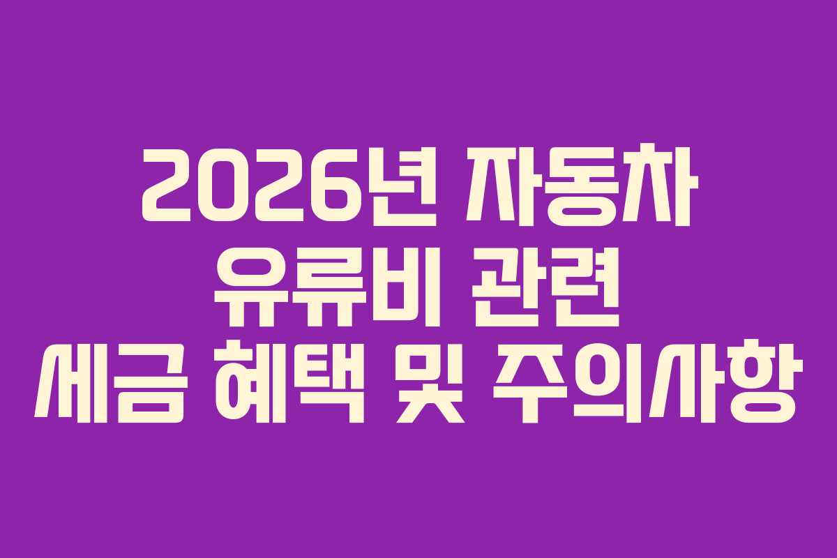 2026년 자동차 유류비 관련 세금 혜택 및 주의사항