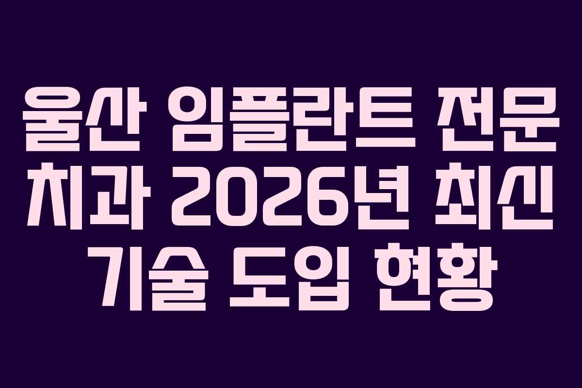 울산 임플란트 전문 치과 2026년 최신 기술 도입 현황