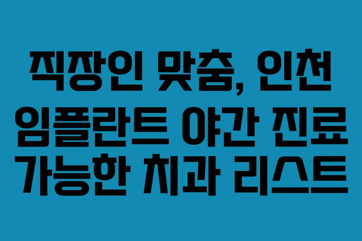 직장인 맞춤, 인천 임플란트 야간 진료 가능한 치과 리스트