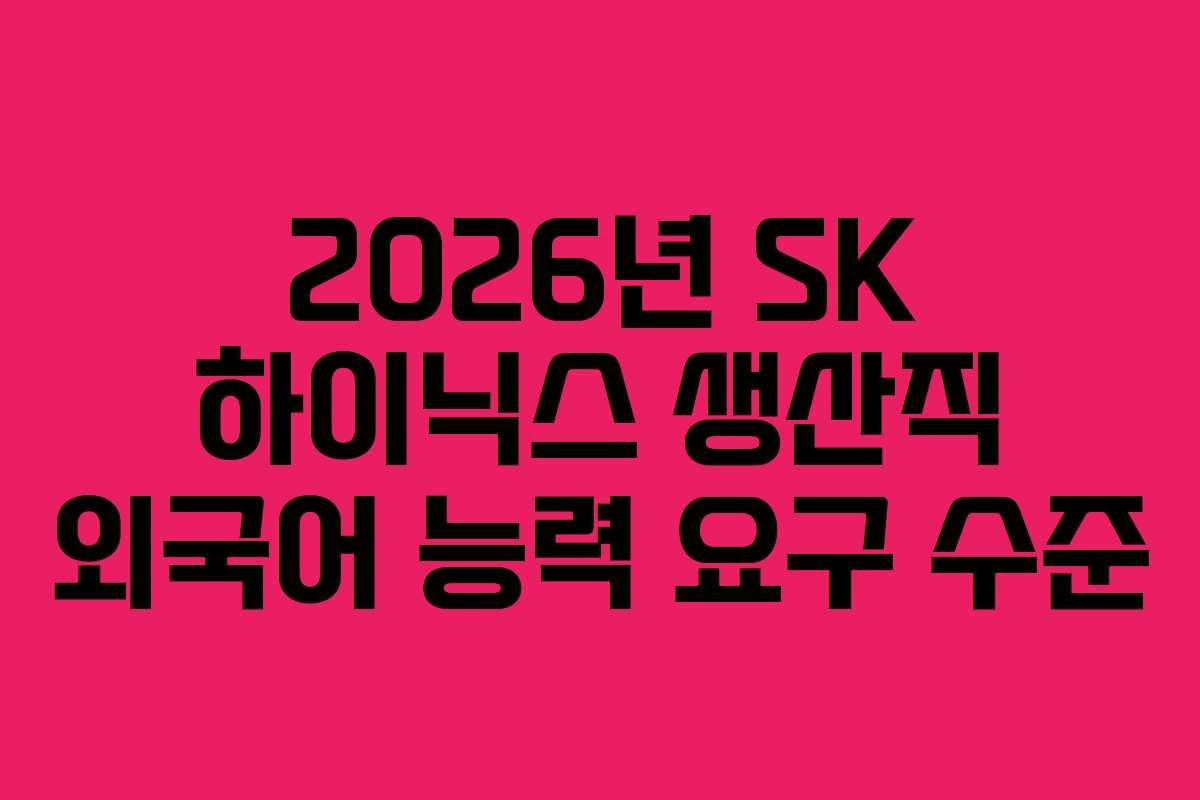 2026년 SK 하이닉스 생산직 외국어 능력 요구 수준