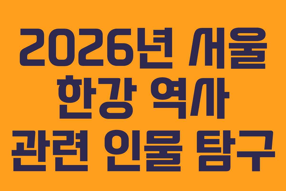 2026년 서울 한강 역사 관련 인물 탐구
