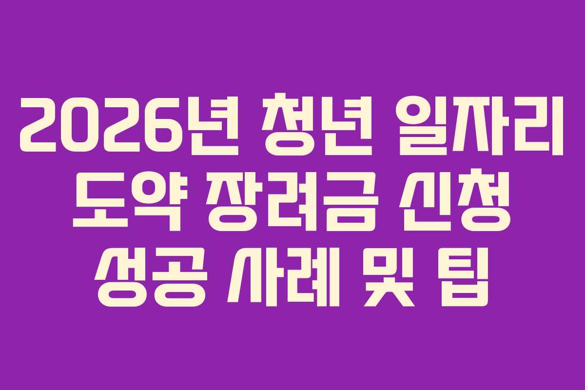 2026년 청년 일자리 도약 장려금 신청 성공 사례 및 팁
