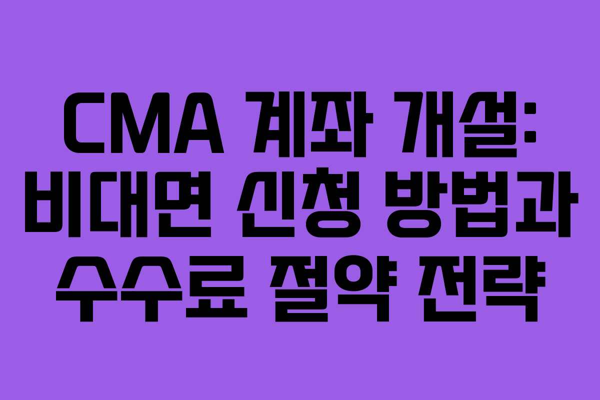 CMA 계좌 개설: 비대면 신청 방법과 수수료 절약 전략