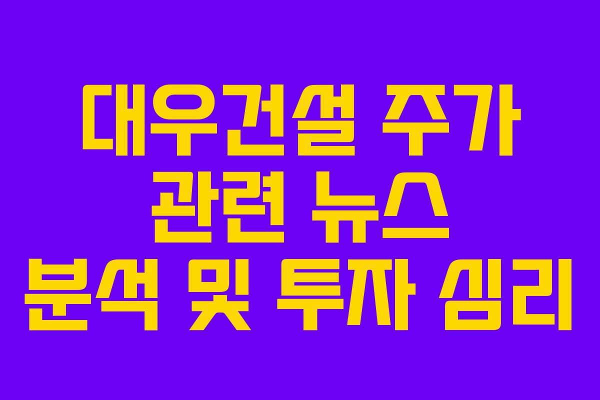 대우건설 주가 관련 뉴스 분석 및 투자 심리
