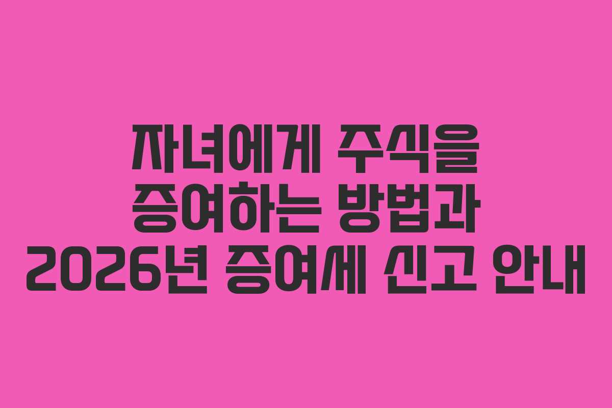 자녀에게 주식을 증여하는 방법과 2026년 증여세 신고 안내