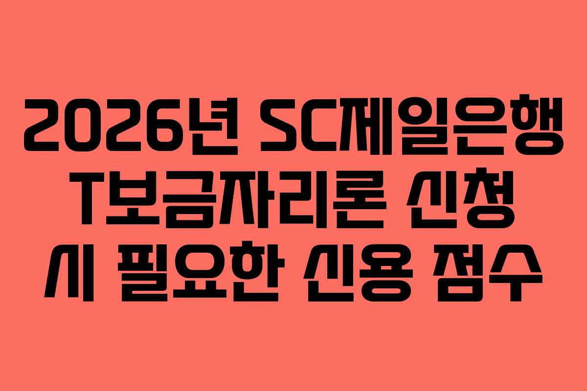 2026년 SC제일은행 T보금자리론 신청 시 필요한 신용 점수