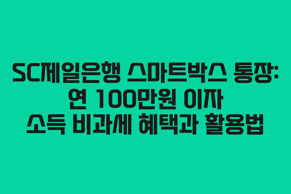SC제일은행 스마트박스 통장: 연 100만원 이자 소득 비과세 혜택과 활용법