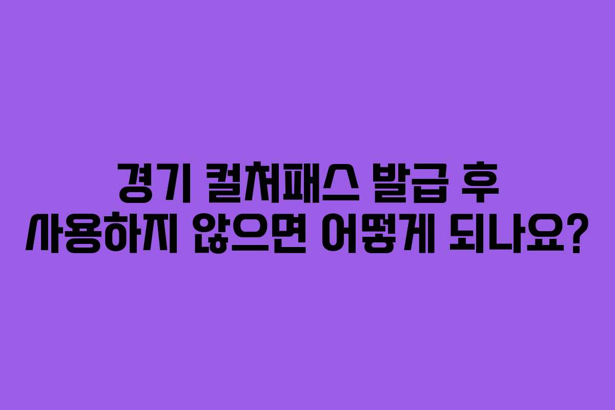 경기 컬처패스 발급 후 사용하지 않으면 어떻게 되나요?