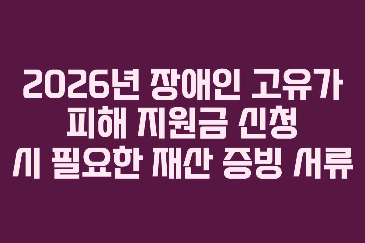 2026년 장애인 고유가 피해 지원금 신청 시 필요한 재산 증빙 서류