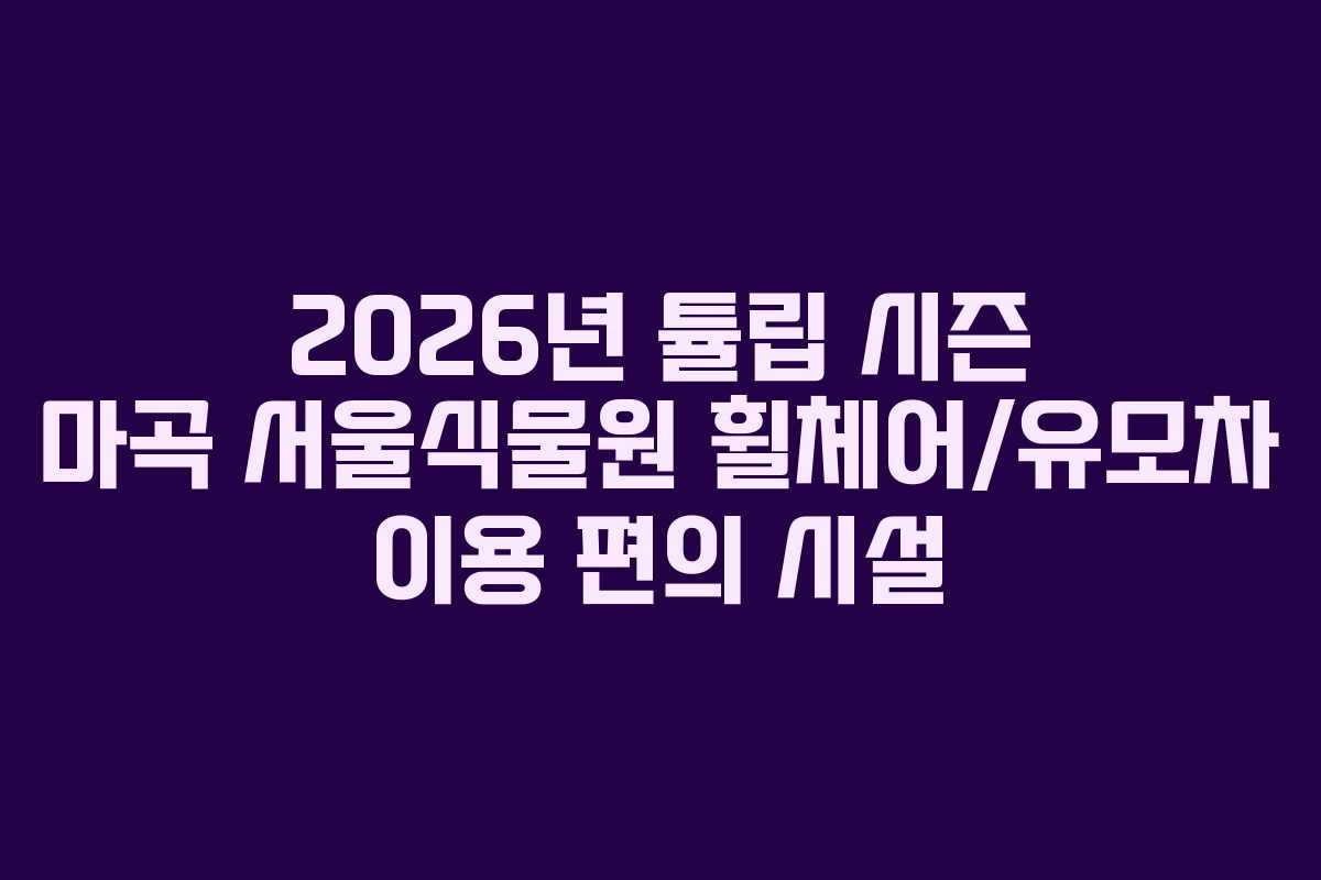 2026년 튤립 시즌 마곡 서울식물원 휠체어/유모차 이용 편의 시설
