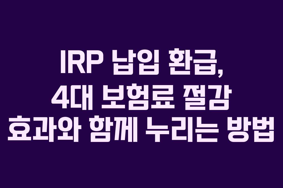IRP 납입 환급, 4대 보험료 절감 효과와 함께 누리는 방법
