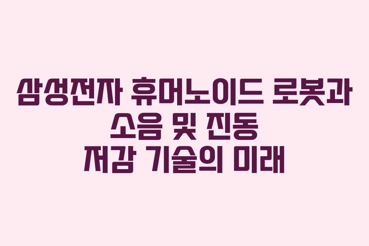삼성전자 휴머노이드 로봇과 소음 및 진동 저감 기술의 미래