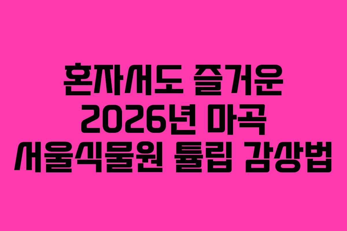 혼자서도 즐거운 2026년 마곡 서울식물원 튤립 감상법