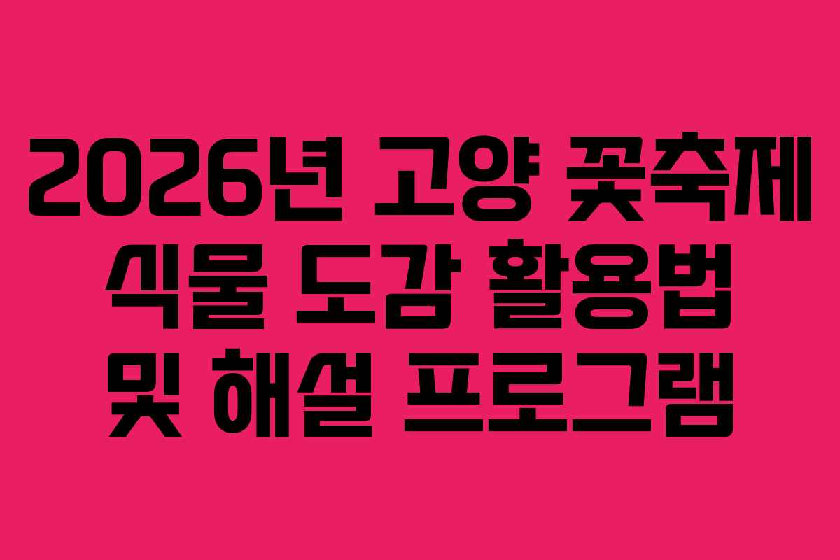 2026년 고양 꽃축제 식물 도감 활용법 및 해설 프로그램
