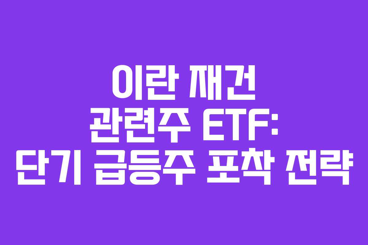 이란 재건 관련주 ETF: 단기 급등주 포착 전략