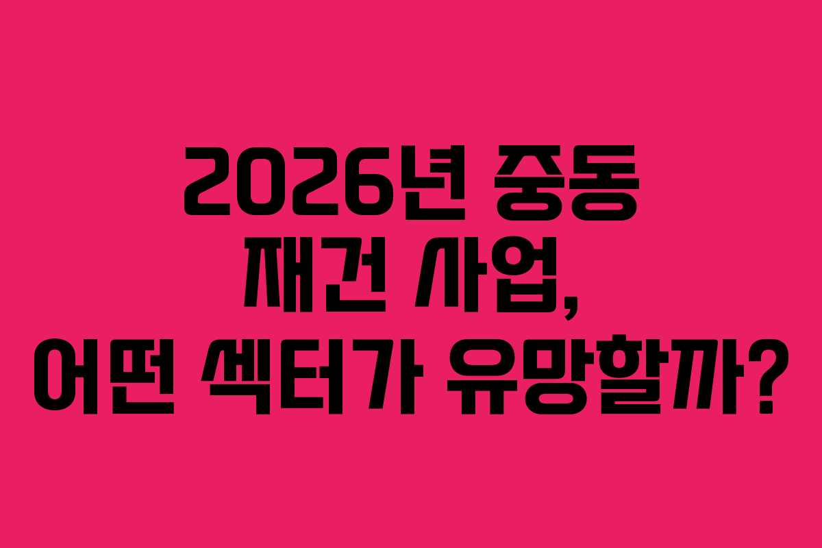 2026년 중동 재건 사업, 어떤 섹터가 유망할까?