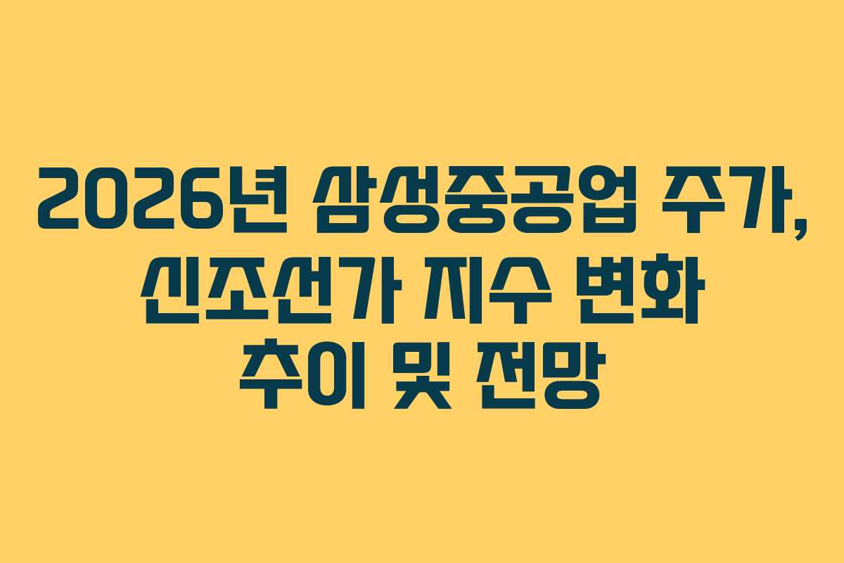 2026년 삼성중공업 주가, 신조선가 지수 변화 추이 및 전망