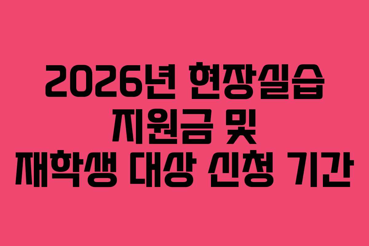 2026년 현장실습 지원금 및 재학생 대상 신청 기간