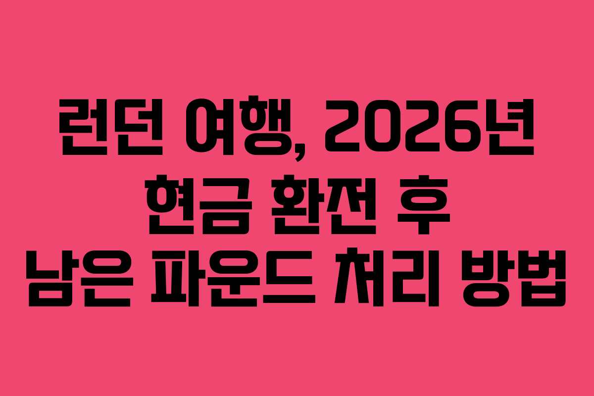 런던 여행, 2026년 현금 환전 후 남은 파운드 처리 방법