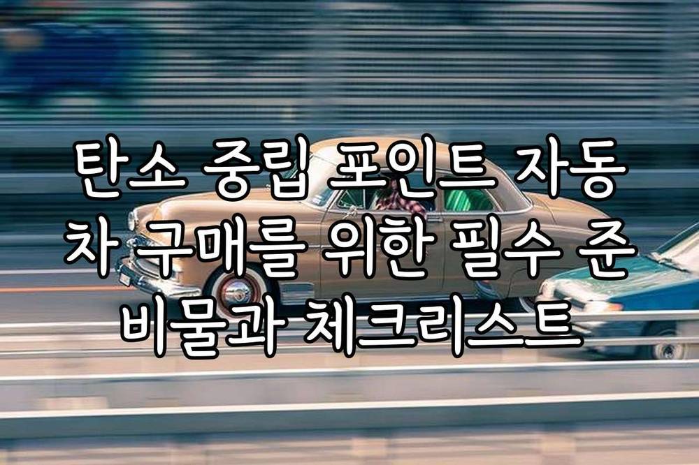 탄소 중립 포인트 자동차 구매를 위한 필수 준비물과 체크리스트