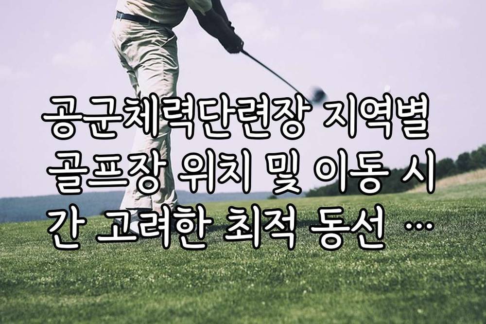 공군체력단련장 지역별 골프장 위치 및 이동 시간 고려한 최적 동선 가이드