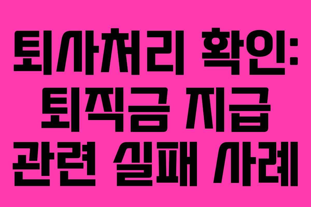 퇴사처리 확인: 퇴직금 지급 관련 실패 사례