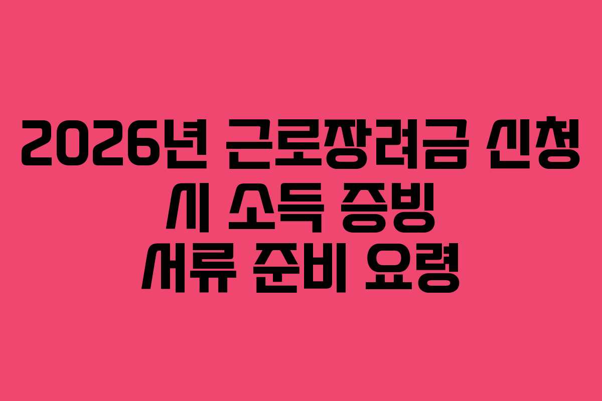 2026년 근로장려금 신청 시 소득 증빙 서류 준비 요령