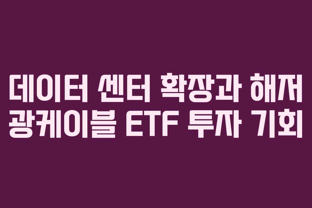 데이터 센터 확장과 해저 광케이블 ETF 투자 기회