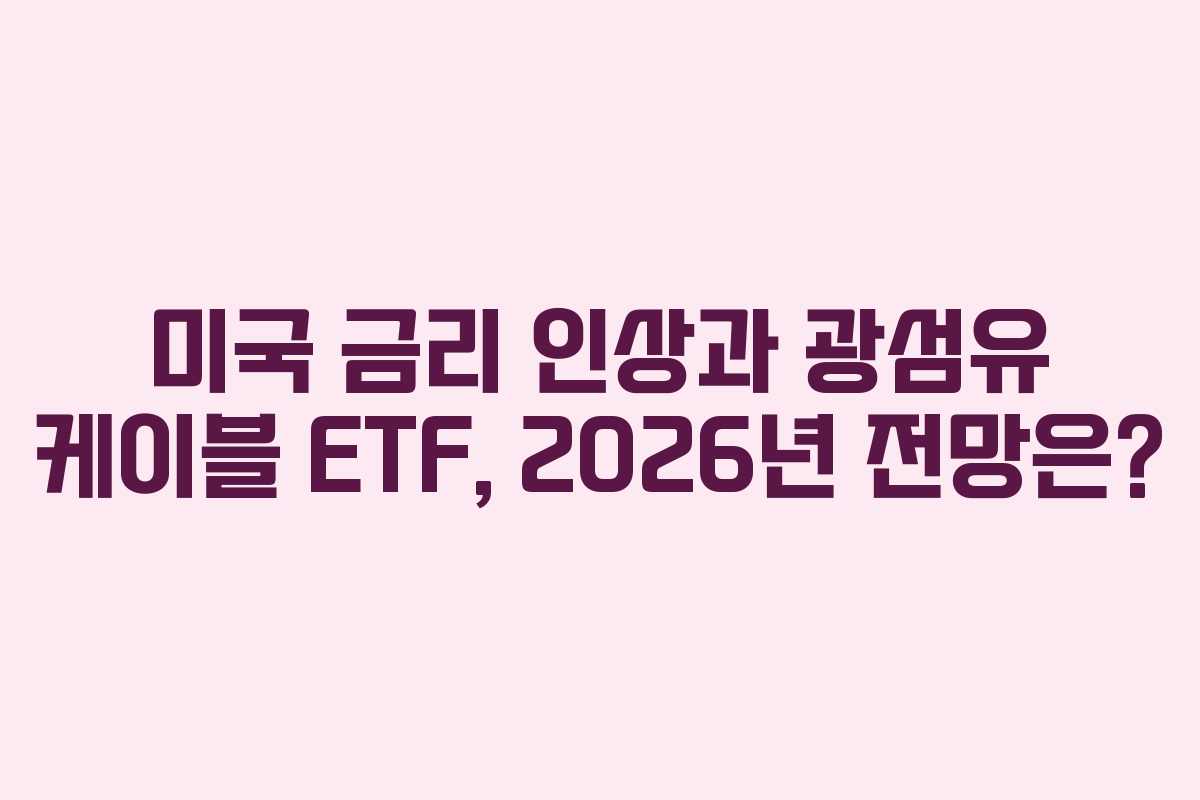 미국 금리 인상과 광섬유 케이블 ETF, 2026년 전망은?