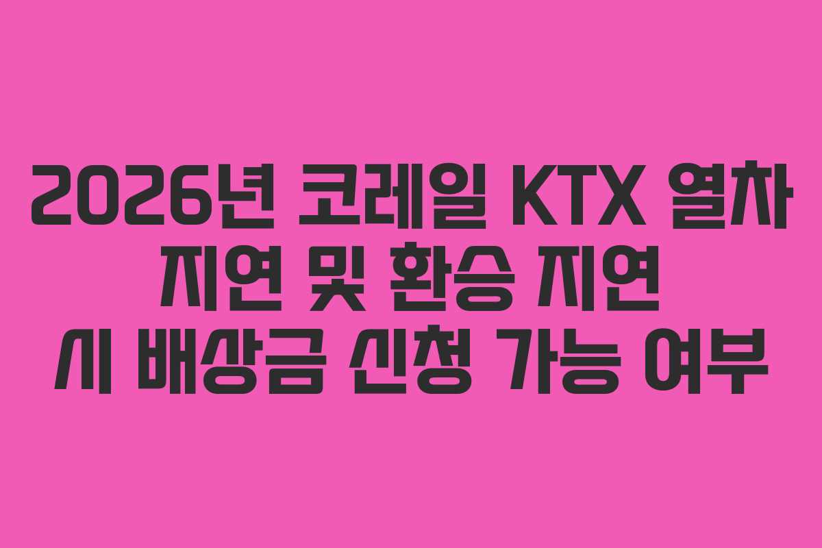 2026년-코레일-KTX-열차-지연-및-환승-지연-시-배상금-신청-가능-여부