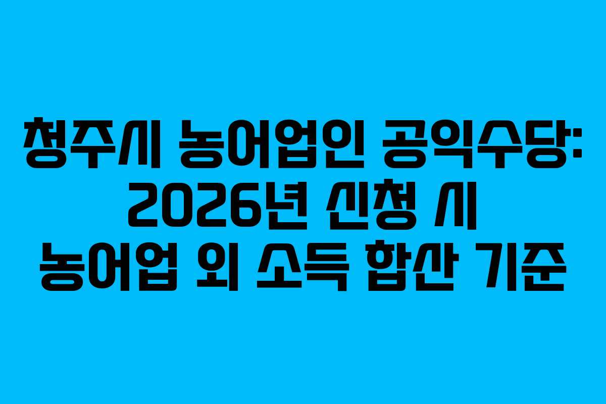 청주시-농어업인-공익수당-2026년-신청-시-농어업-외-소득-합산-기준