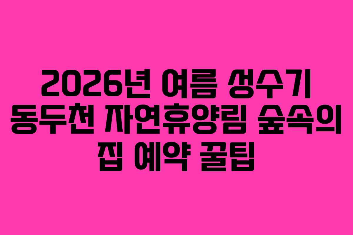 2026년-여름-성수기-동두천-자연휴양림-숲속의-집-예약-꿀팁