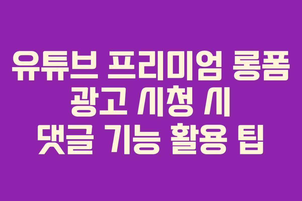 유튜브-프리미엄-롱폼-광고-시청-시-댓글-기능-활용-팁