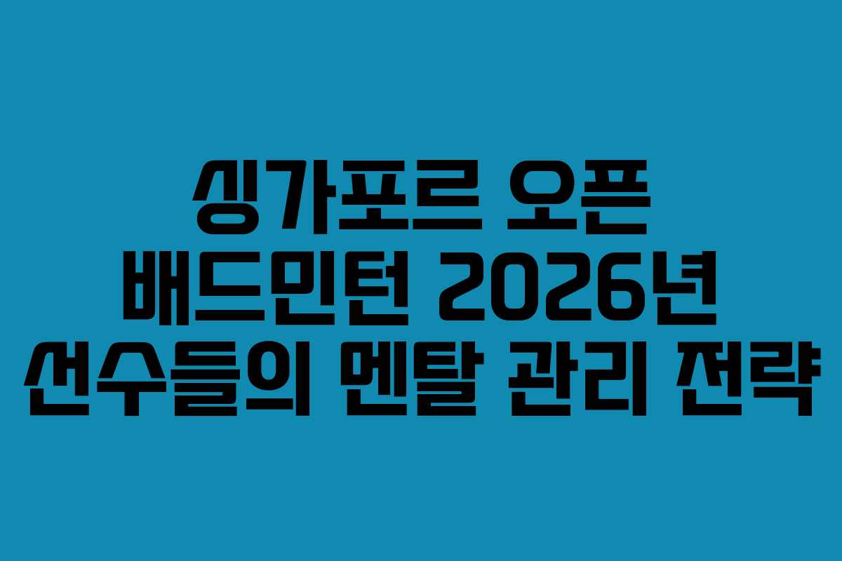 싱가포르-오픈-배드민턴-2026년-선수들의-멘탈-관리-전략