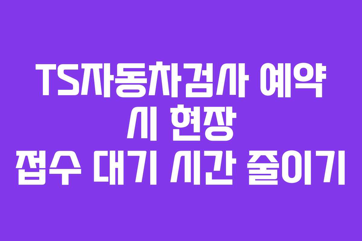 TS자동차검사-예약-시-현장-접수-대기-시간-줄이기
