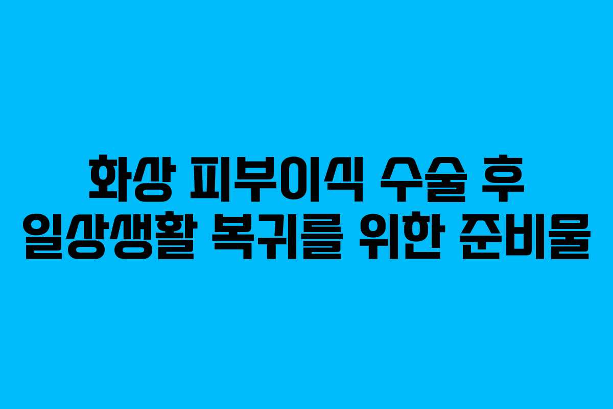 화상-피부이식-수술-후-일상생활-복귀를-위한-준비물