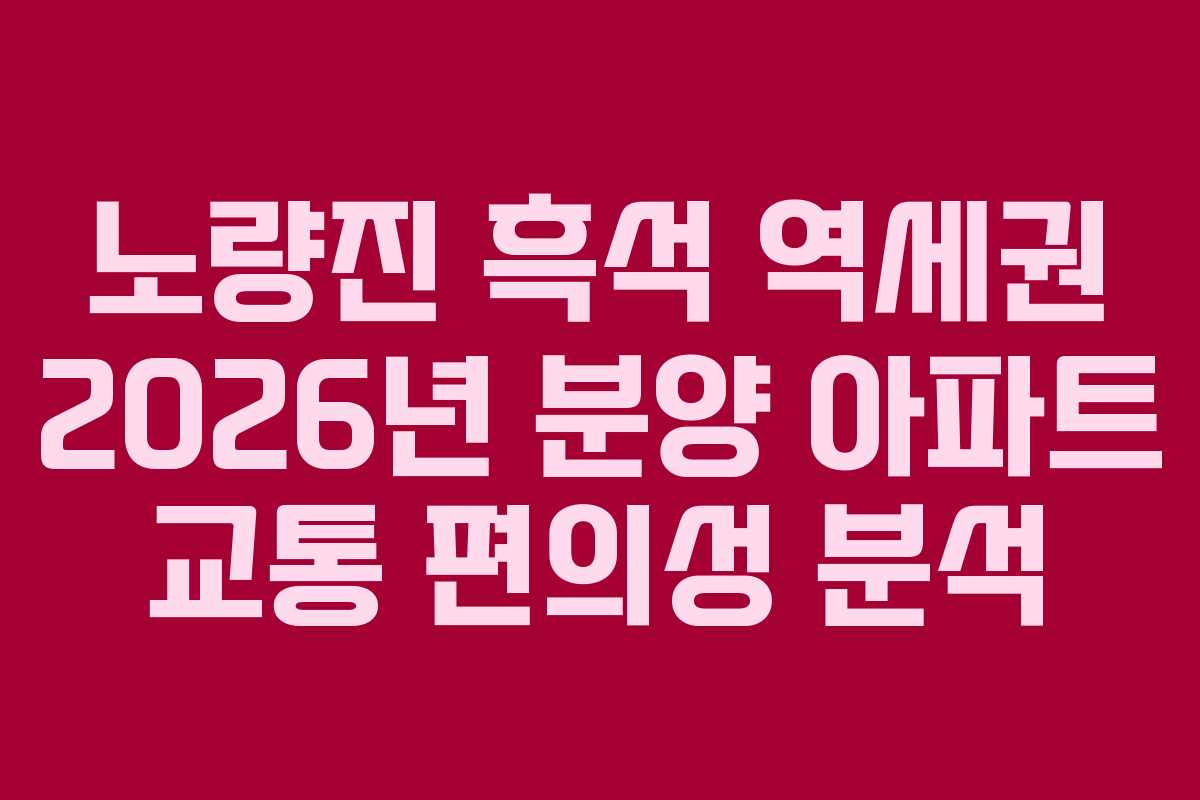 노량진-흑석-역세권-2026년-분양-아파트-교통-편의성-분석