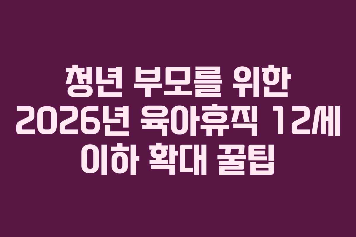 청년-부모를-위한-2026년-육아휴직-12세-이하-확대-꿀팁